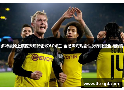 多特蒙德上演惊天逆转击败AC米兰 全场焦灼戏剧性反转引爆全场激情