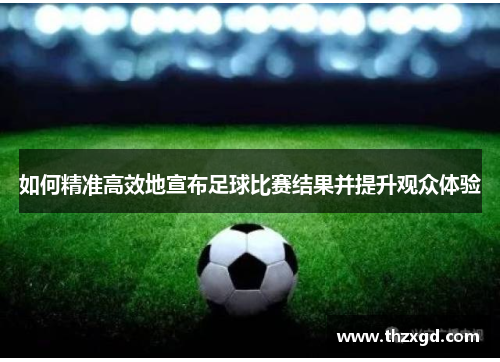 如何精准高效地宣布足球比赛结果并提升观众体验