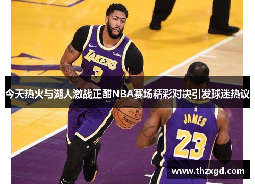 今天热火与湖人激战正酣NBA赛场精彩对决引发球迷热议