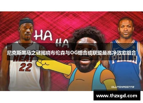 尼克斯黑马之谜揭晓布伦森与OG组合成联盟最高净效率组合
