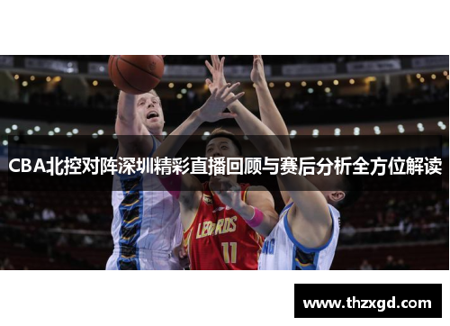 CBA北控对阵深圳精彩直播回顾与赛后分析全方位解读