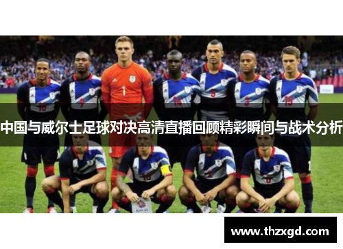 中国与威尔士足球对决高清直播回顾精彩瞬间与战术分析