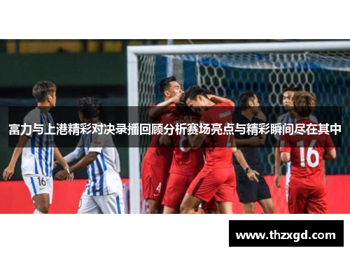 富力与上港精彩对决录播回顾分析赛场亮点与精彩瞬间尽在其中