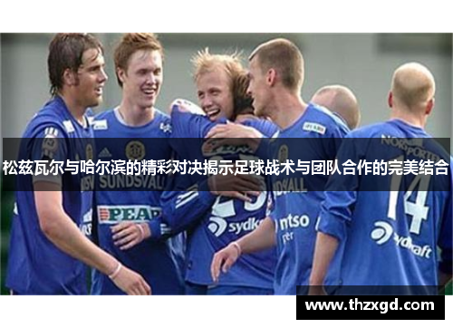 松兹瓦尔与哈尔滨的精彩对决揭示足球战术与团队合作的完美结合