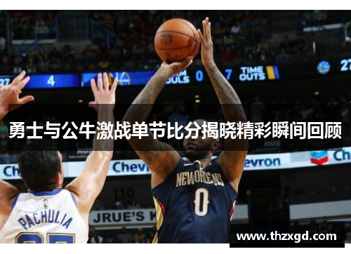 勇士与公牛激战单节比分揭晓精彩瞬间回顾